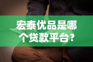 宏泰优品是哪个贷款平台?正规贷款产品资质解析 宏泰优品是哪个贷款平台?正规贷款产品资质解析
