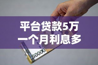 平台贷款5万一个月利息多少?详细计算与省钱攻略 平台贷款5万一个月利息多少?详细计算与省钱攻略