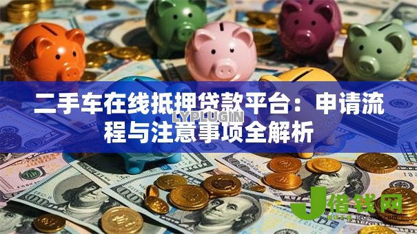 二手车在线抵押贷款平台:申请流程与注意事项全解析 二手车在线抵押贷款平台:申请流程与注意事项全解析