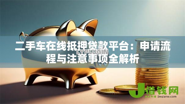 二手车在线抵押贷款平台:申请流程与注意事项全解析 二手车在线抵押贷款平台:申请流程与注意事项全解析