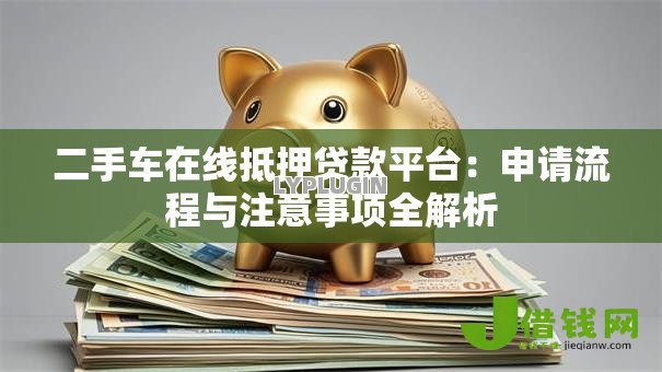 二手车在线抵押贷款平台:申请流程与注意事项全解析 二手车在线抵押贷款平台:申请流程与注意事项全解析
