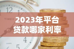 2023年平台贷款哪家利率低？最新对比分析帮你省利息