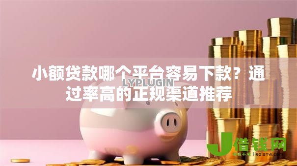 小额贷款哪个平台容易下款?通过率高的正规渠道推荐 小额贷款哪个平台容易下款?通过率高的正规渠道推荐