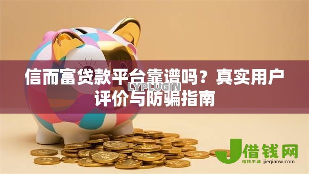 信而富贷款平台靠谱吗？真实用户评价与防骗指南