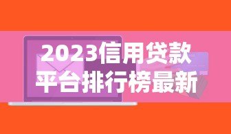 2023信用贷款平台排行榜最新出炉!这10个平台最值得选 2023信用贷款平台排行榜最新出炉!这10个平台最值得选