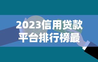 2023信用贷款平台排行榜最新出炉!这10个平台最值得选 2023信用贷款平台排行榜最新出炉!这10个平台最值得选