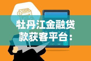牡丹江金融贷款获客平台:高效连接借贷需求,助力金融机构精准获客 牡丹江金融贷款获客平台:高效连接借贷需求,助力金融机构精准获客