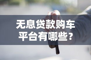 无息贷款购车平台有哪些？真实盘点与申请攻略