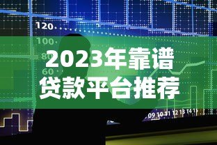 2023年靠谱贷款平台推荐:5大正规渠道快速解决资金需求 2023年靠谱贷款平台推荐:5大正规渠道快速解决资金需求