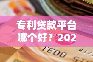 专利贷款平台哪个好?2023年权威评测与选择指南 专利贷款平台哪个好?2023年权威评测与选择指南