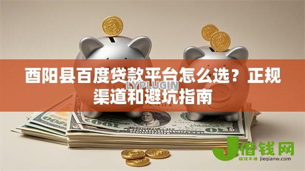 酉阳县百度贷款平台怎么选？正规渠道和避坑指南