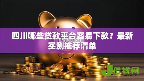 四川哪些贷款平台容易下款?最新实测推荐清单 四川哪些贷款平台容易下款?最新实测推荐清单