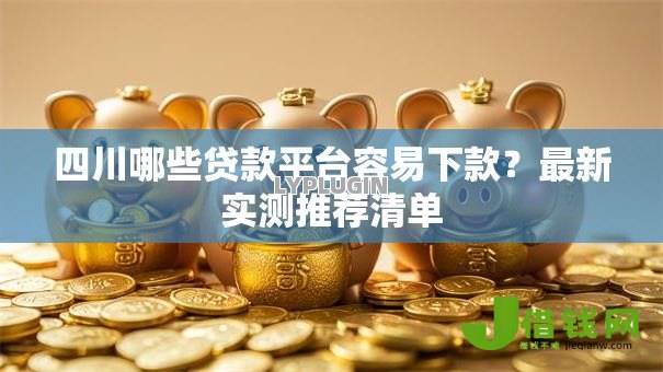 四川哪些贷款平台容易下款?最新实测推荐清单 四川哪些贷款平台容易下款?最新实测推荐清单