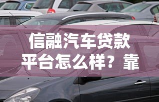 信融汽车贷款平台怎么样？靠谱吗？优缺点全解析