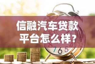 信融汽车贷款平台怎么样？靠谱吗？优缺点全解析