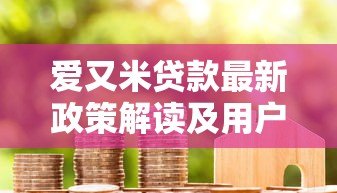 爱又米贷款最新政策解读及用户申请指南 爱又米贷款最新政策解读及用户申请指南