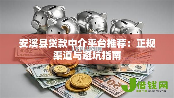 安溪县贷款中介平台推荐:正规渠道与避坑指南 安溪县贷款中介平台推荐:正规渠道与避坑指南