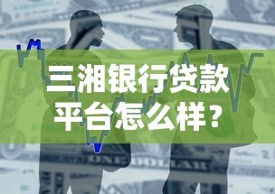 三湘银行贷款平台怎么样？真实测评+申请流程全解析