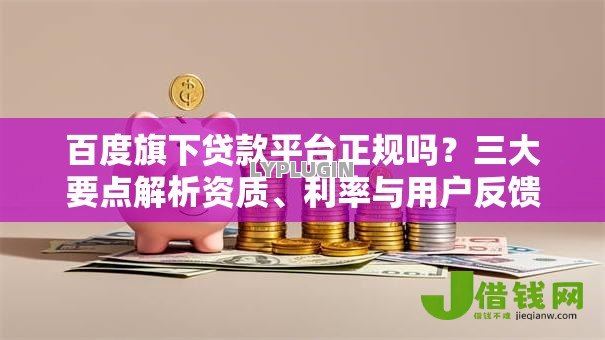 百度旗下贷款平台正规吗？三大要点解析资质、利率与用户反馈