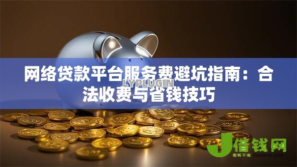 网络贷款平台服务费避坑指南：合法收费与省钱技巧