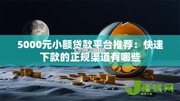 5000元小额贷款平台推荐：快速下款的正规渠道有哪些