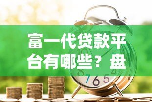 富一代贷款平台有哪些?盘点真实存在且可靠的机构 富一代贷款平台有哪些?盘点真实存在且可靠的机构