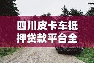 四川皮卡车抵押贷款平台全攻略:流程、利率、避坑指南 四川皮卡车抵押贷款平台全攻略:流程、利率、避坑指南