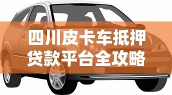 四川皮卡车抵押贷款平台全攻略:流程、利率、避坑指南 四川皮卡车抵押贷款平台全攻略:流程、利率、避坑指南