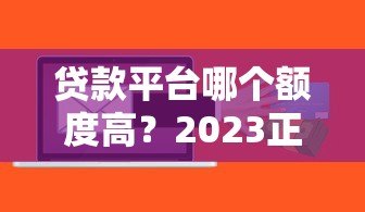 贷款平台哪个额度高?2023正规靠谱平台额度对比 贷款平台哪个额度高?2023正规靠谱平台额度对比