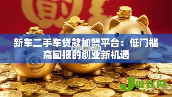 新车二手车贷款加盟平台:低门槛高回报的创业新机遇 新车二手车贷款加盟平台:低门槛高回报的创业新机遇