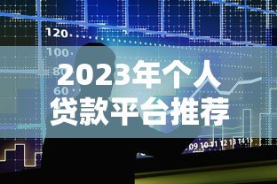 2023年个人贷款平台推荐:十大正规平台对比分析 2023年个人贷款平台推荐:十大正规平台对比分析
