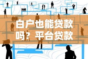 白户也能贷款吗?平台贷款申请攻略与贴吧经验解析 白户也能贷款吗?平台贷款申请攻略与贴吧经验解析