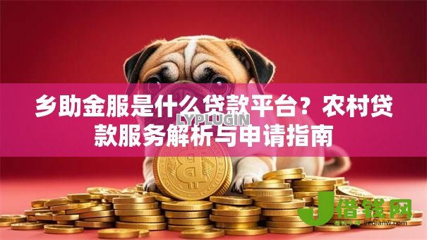 乡助金服是什么贷款平台?农村贷款服务解析与申请指南 乡助金服是什么贷款平台?农村贷款服务解析与申请指南