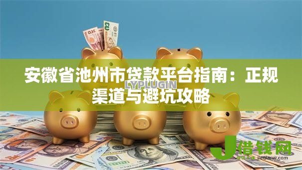 安徽省池州市贷款平台指南:正规渠道与避坑攻略 安徽省池州市贷款平台指南:正规渠道与避坑攻略
