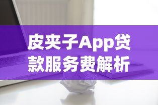 皮夹子App贷款服务费解析:收费项目、合法性及避坑指南 皮夹子App贷款服务费解析:收费项目、合法性及避坑指南
