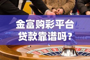 金富购彩平台贷款靠谱吗?合法性和风险深度解析 金富购彩平台贷款靠谱吗?合法性和风险深度解析