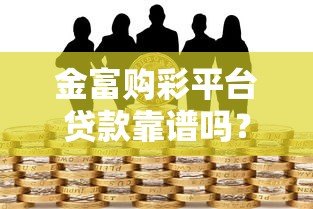 金富购彩平台贷款靠谱吗?合法性和风险深度解析 金富购彩平台贷款靠谱吗?合法性和风险深度解析