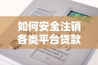 如何安全注销各类平台贷款额度?详细操作步骤与风险解析 如何安全注销各类平台贷款额度?详细操作步骤与风险解析