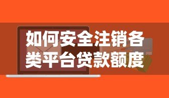 如何安全注销各类平台贷款额度?详细操作步骤与风险解析 如何安全注销各类平台贷款额度?详细操作步骤与风险解析