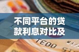 不同平台的贷款利息对比及选择指南 不同平台的贷款利息对比及选择指南