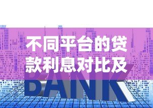 不同平台的贷款利息对比及选择指南 不同平台的贷款利息对比及选择指南