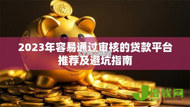 2023年容易通过审核的贷款平台推荐及避坑指南 2023年容易通过审核的贷款平台推荐及避坑指南