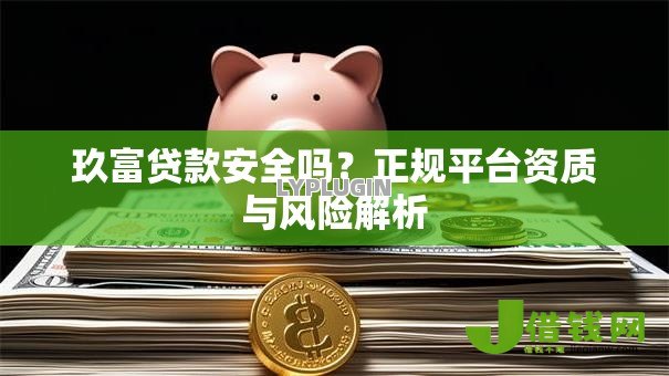 玖富贷款安全吗?正规平台资质与风险解析 玖富贷款安全吗?正规平台资质与风险解析