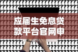 应届生免息贷款平台官网申请攻略及注意事项 应届生免息贷款平台官网申请攻略及注意事项