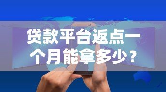 贷款平台返点一个月能拿多少?返利规则全解析 贷款平台返点一个月能拿多少?返利规则全解析