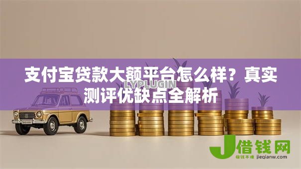 支付宝贷款大额平台怎么样?真实测评优缺点全解析 支付宝贷款大额平台怎么样?真实测评优缺点全解析