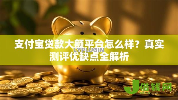 支付宝贷款大额平台怎么样?真实测评优缺点全解析 支付宝贷款大额平台怎么样?真实测评优缺点全解析