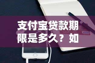 支付宝贷款期限是多久?如何选择适合自己的还款周期 支付宝贷款期限是多久?如何选择适合自己的还款周期