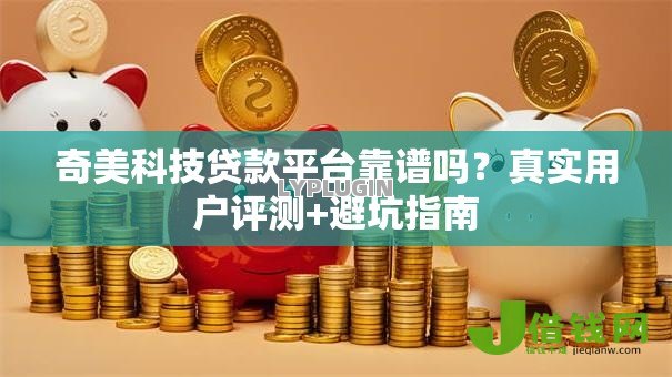 奇美科技贷款平台靠谱吗？真实用户评测+避坑指南