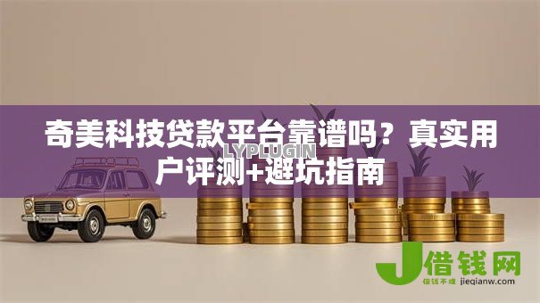 奇美科技贷款平台靠谱吗？真实用户评测+避坑指南